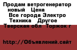 Продам ветрогенератор новый › Цена ­ 25 000 - Все города Электро-Техника » Другое   . Тверская обл.,Торжок г.